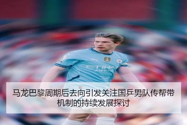 马龙巴黎周期后去向引发关注国乒男队传帮带机制的持续发展探讨