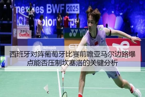 西班牙对阵葡萄牙比赛前瞻亚马尔边路爆点能否压制坎塞洛的关键分析